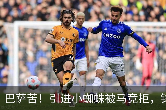 巴萨苦！引进小蜘蛛被马竞拒，锋线大将面临免费投马竞